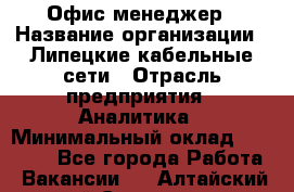 Офис-менеджер › Название организации ­ Липецкие кабельные сети › Отрасль предприятия ­ Аналитика › Минимальный оклад ­ 13 000 - Все города Работа » Вакансии   . Алтайский край,Славгород г.